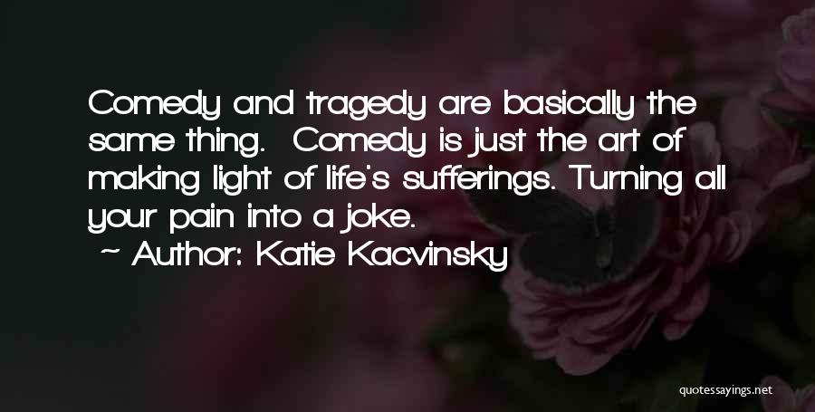 Katie Kacvinsky Quotes: Comedy And Tragedy Are Basically The Same Thing. Comedy Is Just The Art Of Making Light Of Life's Sufferings. Turning