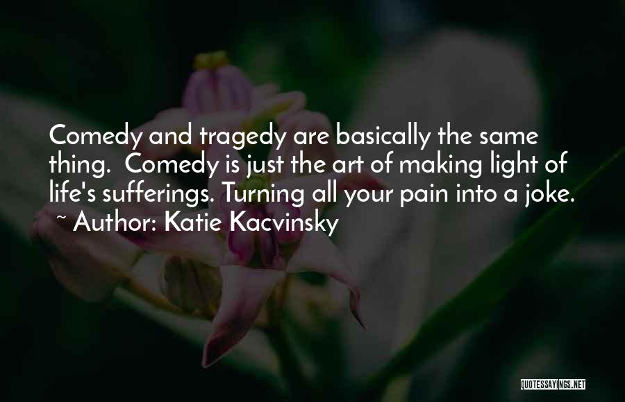 Katie Kacvinsky Quotes: Comedy And Tragedy Are Basically The Same Thing. Comedy Is Just The Art Of Making Light Of Life's Sufferings. Turning