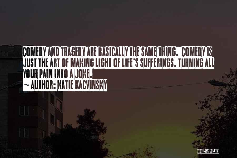 Katie Kacvinsky Quotes: Comedy And Tragedy Are Basically The Same Thing. Comedy Is Just The Art Of Making Light Of Life's Sufferings. Turning