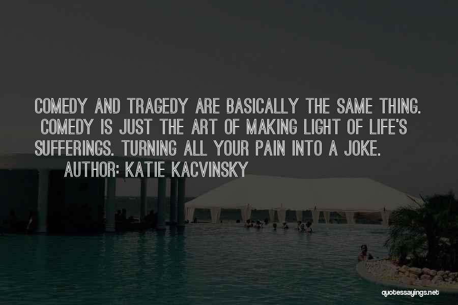 Katie Kacvinsky Quotes: Comedy And Tragedy Are Basically The Same Thing. Comedy Is Just The Art Of Making Light Of Life's Sufferings. Turning