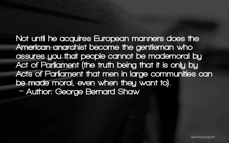 George Bernard Shaw Quotes: Not Until He Acquires European Manners Does The American Anarchist Become The Gentleman Who Assures You That People Cannot Be