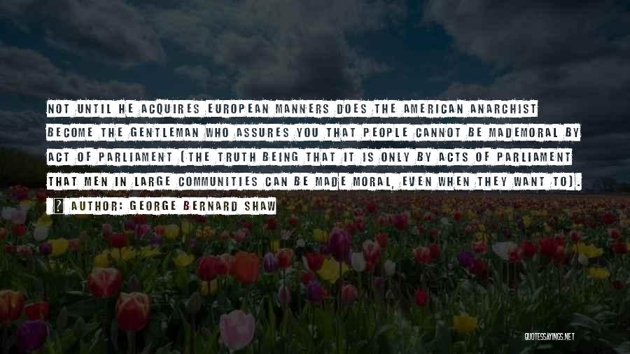 George Bernard Shaw Quotes: Not Until He Acquires European Manners Does The American Anarchist Become The Gentleman Who Assures You That People Cannot Be