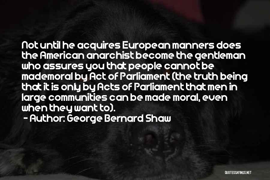George Bernard Shaw Quotes: Not Until He Acquires European Manners Does The American Anarchist Become The Gentleman Who Assures You That People Cannot Be