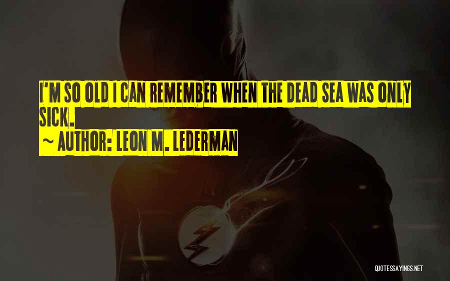 Leon M. Lederman Quotes: I'm So Old I Can Remember When The Dead Sea Was Only Sick.