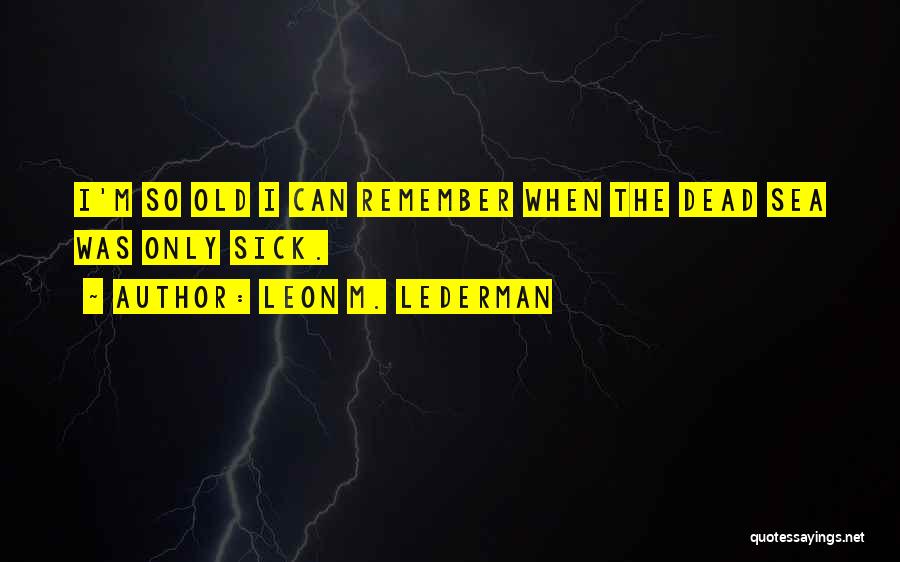 Leon M. Lederman Quotes: I'm So Old I Can Remember When The Dead Sea Was Only Sick.