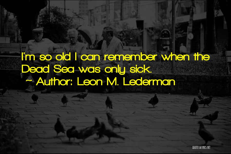 Leon M. Lederman Quotes: I'm So Old I Can Remember When The Dead Sea Was Only Sick.