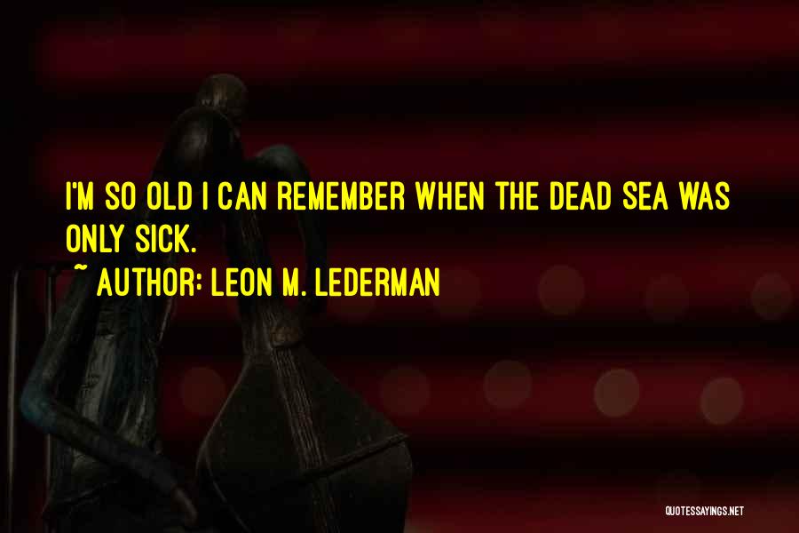 Leon M. Lederman Quotes: I'm So Old I Can Remember When The Dead Sea Was Only Sick.