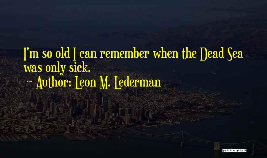 Leon M. Lederman Quotes: I'm So Old I Can Remember When The Dead Sea Was Only Sick.