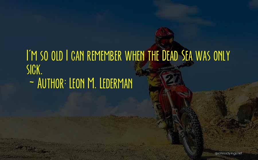 Leon M. Lederman Quotes: I'm So Old I Can Remember When The Dead Sea Was Only Sick.