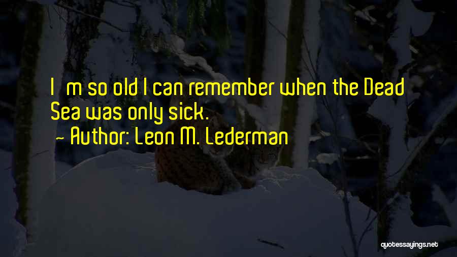 Leon M. Lederman Quotes: I'm So Old I Can Remember When The Dead Sea Was Only Sick.