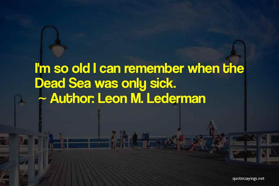 Leon M. Lederman Quotes: I'm So Old I Can Remember When The Dead Sea Was Only Sick.