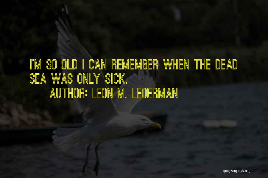 Leon M. Lederman Quotes: I'm So Old I Can Remember When The Dead Sea Was Only Sick.