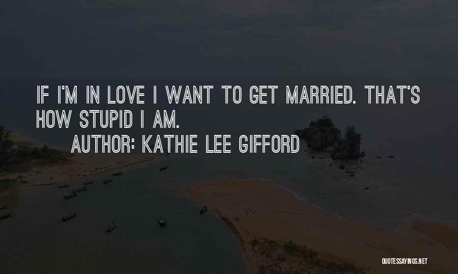 Kathie Lee Gifford Quotes: If I'm In Love I Want To Get Married. That's How Stupid I Am.