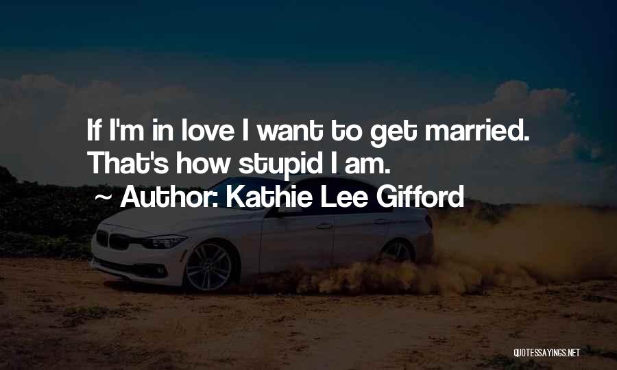 Kathie Lee Gifford Quotes: If I'm In Love I Want To Get Married. That's How Stupid I Am.