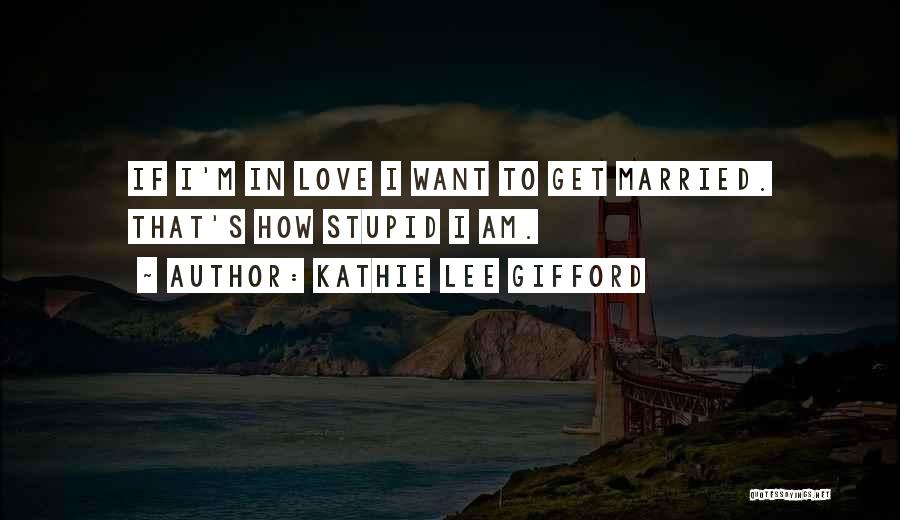 Kathie Lee Gifford Quotes: If I'm In Love I Want To Get Married. That's How Stupid I Am.