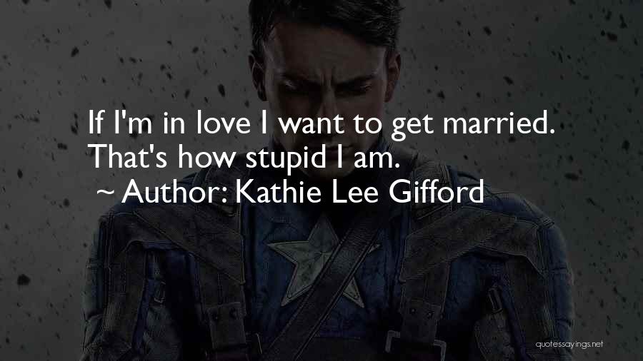 Kathie Lee Gifford Quotes: If I'm In Love I Want To Get Married. That's How Stupid I Am.