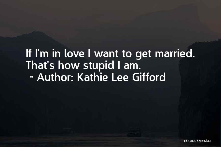 Kathie Lee Gifford Quotes: If I'm In Love I Want To Get Married. That's How Stupid I Am.