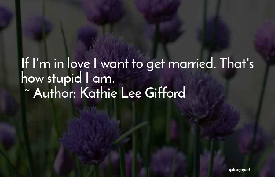 Kathie Lee Gifford Quotes: If I'm In Love I Want To Get Married. That's How Stupid I Am.