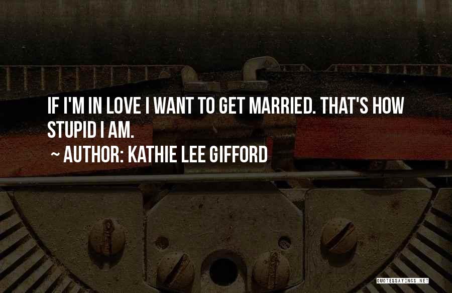 Kathie Lee Gifford Quotes: If I'm In Love I Want To Get Married. That's How Stupid I Am.