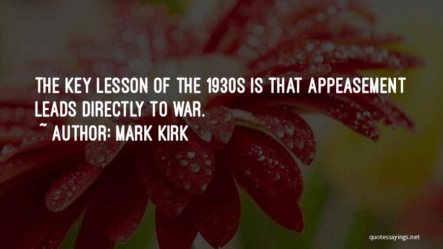 Mark Kirk Quotes: The Key Lesson Of The 1930s Is That Appeasement Leads Directly To War.