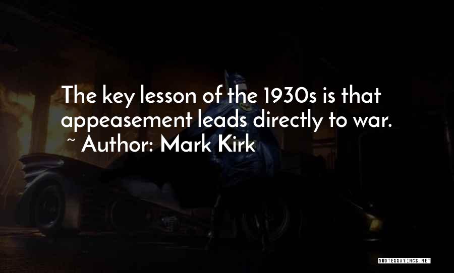 Mark Kirk Quotes: The Key Lesson Of The 1930s Is That Appeasement Leads Directly To War.