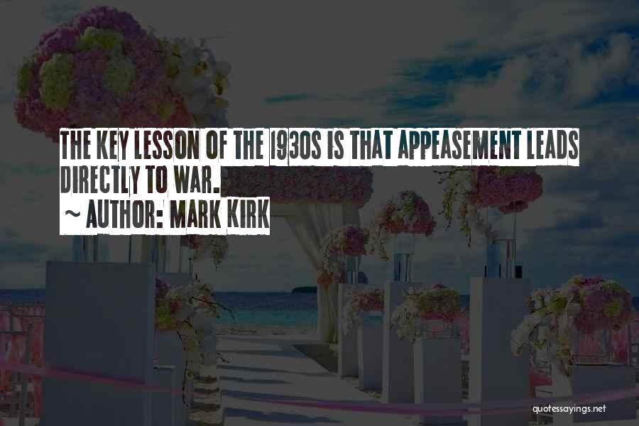 Mark Kirk Quotes: The Key Lesson Of The 1930s Is That Appeasement Leads Directly To War.