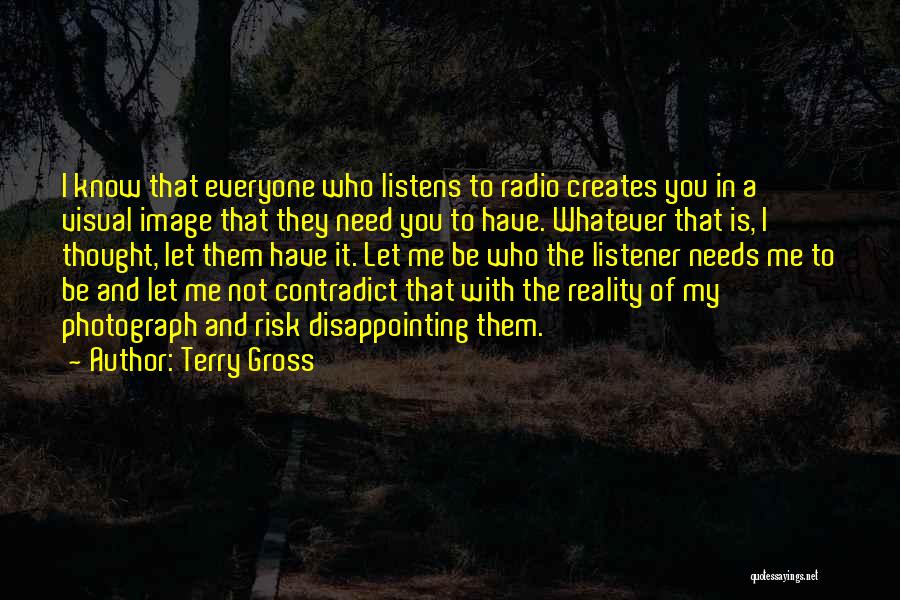 Terry Gross Quotes: I Know That Everyone Who Listens To Radio Creates You In A Visual Image That They Need You To Have.