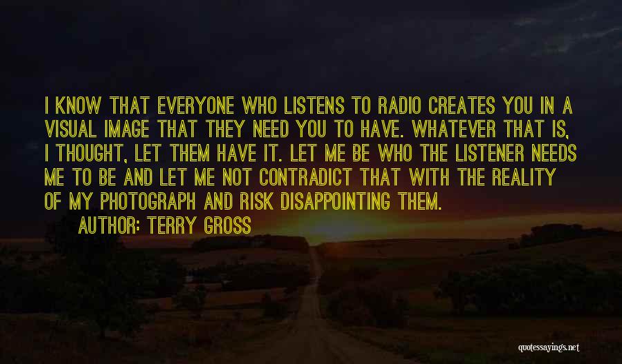 Terry Gross Quotes: I Know That Everyone Who Listens To Radio Creates You In A Visual Image That They Need You To Have.