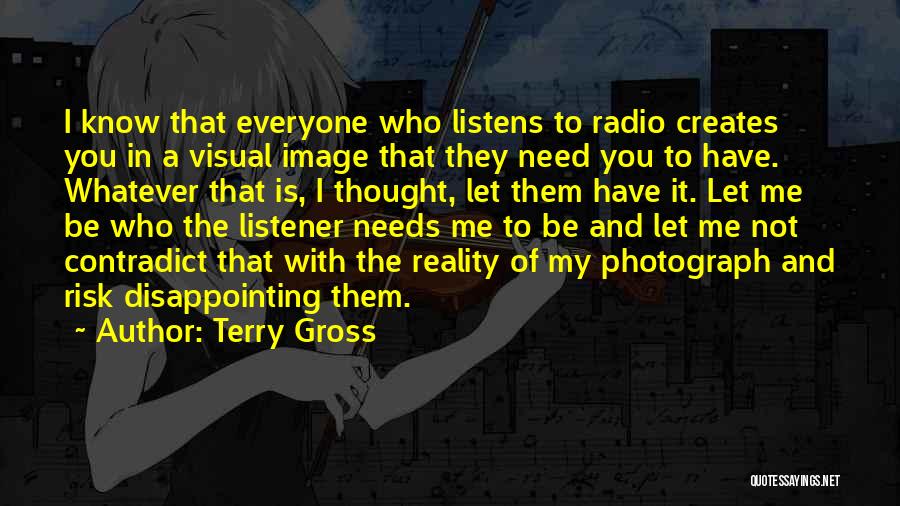 Terry Gross Quotes: I Know That Everyone Who Listens To Radio Creates You In A Visual Image That They Need You To Have.