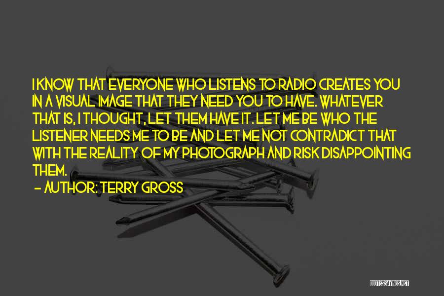 Terry Gross Quotes: I Know That Everyone Who Listens To Radio Creates You In A Visual Image That They Need You To Have.