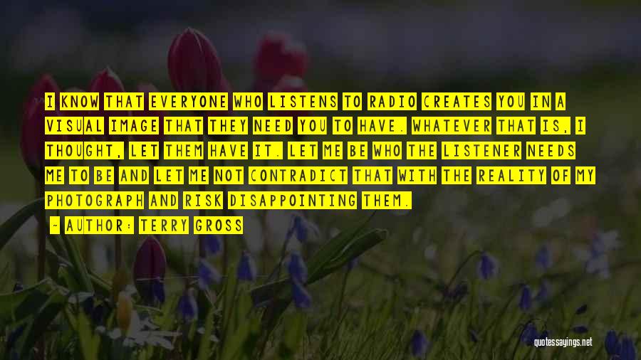 Terry Gross Quotes: I Know That Everyone Who Listens To Radio Creates You In A Visual Image That They Need You To Have.