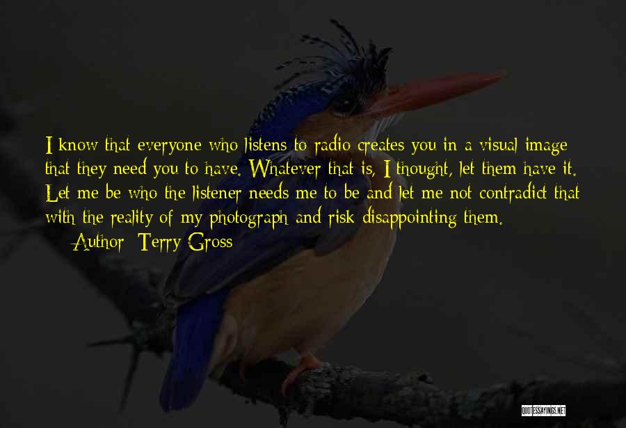 Terry Gross Quotes: I Know That Everyone Who Listens To Radio Creates You In A Visual Image That They Need You To Have.