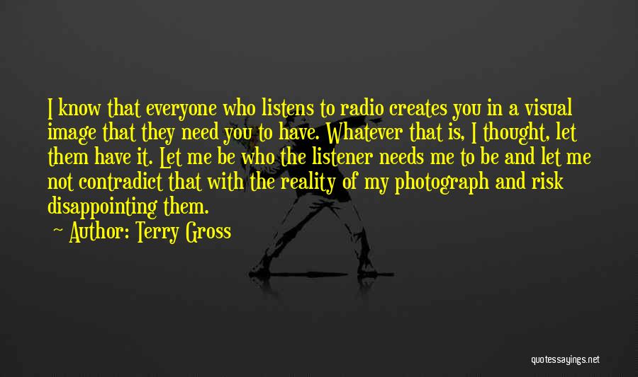 Terry Gross Quotes: I Know That Everyone Who Listens To Radio Creates You In A Visual Image That They Need You To Have.