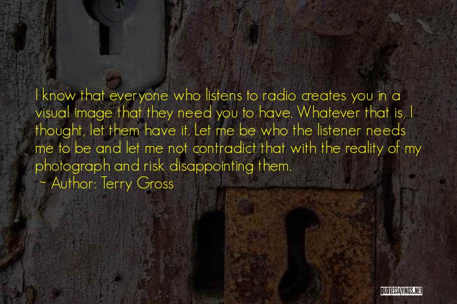 Terry Gross Quotes: I Know That Everyone Who Listens To Radio Creates You In A Visual Image That They Need You To Have.