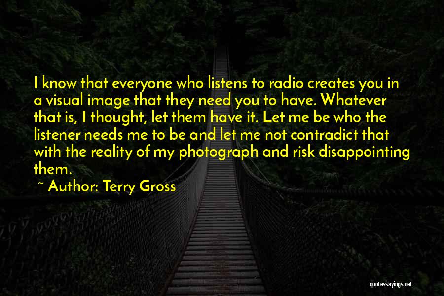 Terry Gross Quotes: I Know That Everyone Who Listens To Radio Creates You In A Visual Image That They Need You To Have.