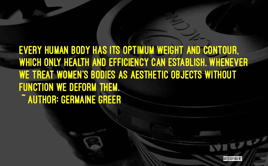 Germaine Greer Quotes: Every Human Body Has Its Optimum Weight And Contour, Which Only Health And Efficiency Can Establish. Whenever We Treat Women's