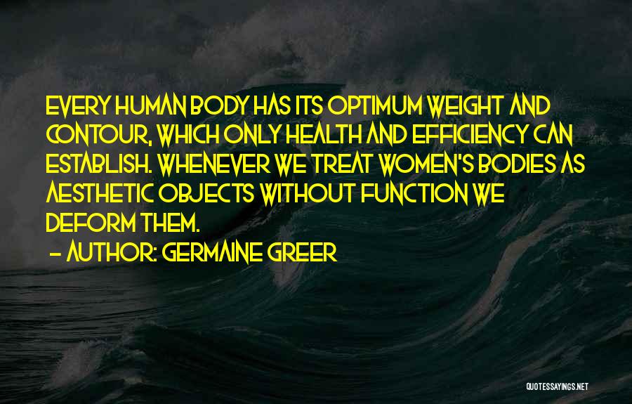 Germaine Greer Quotes: Every Human Body Has Its Optimum Weight And Contour, Which Only Health And Efficiency Can Establish. Whenever We Treat Women's