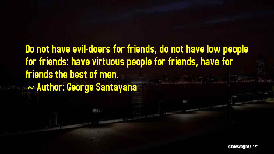 George Santayana Quotes: Do Not Have Evil-doers For Friends, Do Not Have Low People For Friends: Have Virtuous People For Friends, Have For