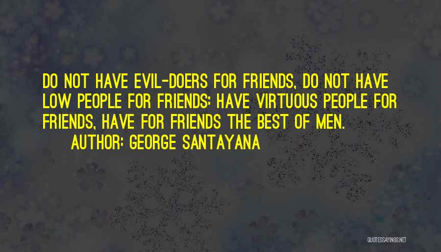 George Santayana Quotes: Do Not Have Evil-doers For Friends, Do Not Have Low People For Friends: Have Virtuous People For Friends, Have For