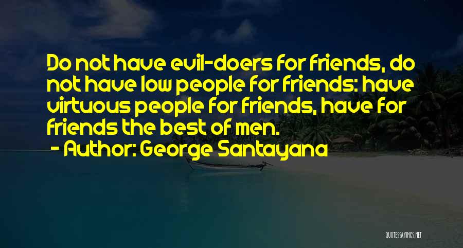 George Santayana Quotes: Do Not Have Evil-doers For Friends, Do Not Have Low People For Friends: Have Virtuous People For Friends, Have For