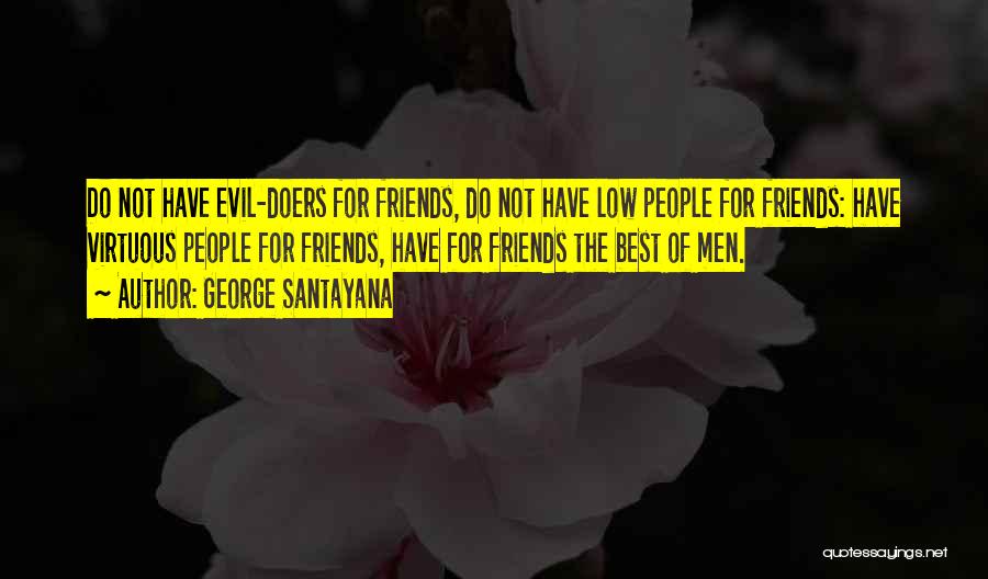 George Santayana Quotes: Do Not Have Evil-doers For Friends, Do Not Have Low People For Friends: Have Virtuous People For Friends, Have For