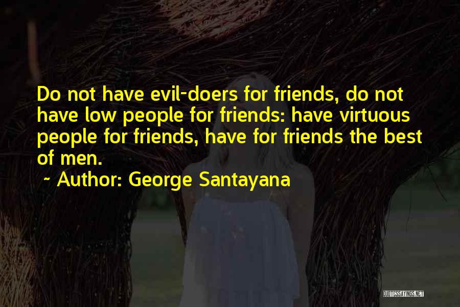 George Santayana Quotes: Do Not Have Evil-doers For Friends, Do Not Have Low People For Friends: Have Virtuous People For Friends, Have For