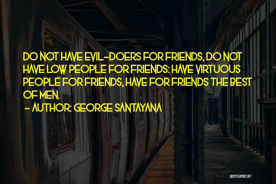 George Santayana Quotes: Do Not Have Evil-doers For Friends, Do Not Have Low People For Friends: Have Virtuous People For Friends, Have For