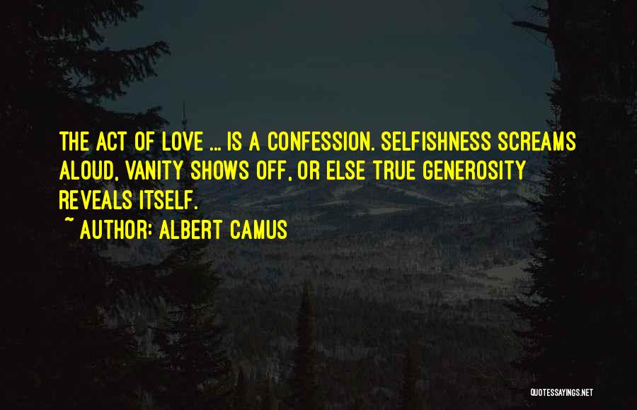 Albert Camus Quotes: The Act Of Love ... Is A Confession. Selfishness Screams Aloud, Vanity Shows Off, Or Else True Generosity Reveals Itself.