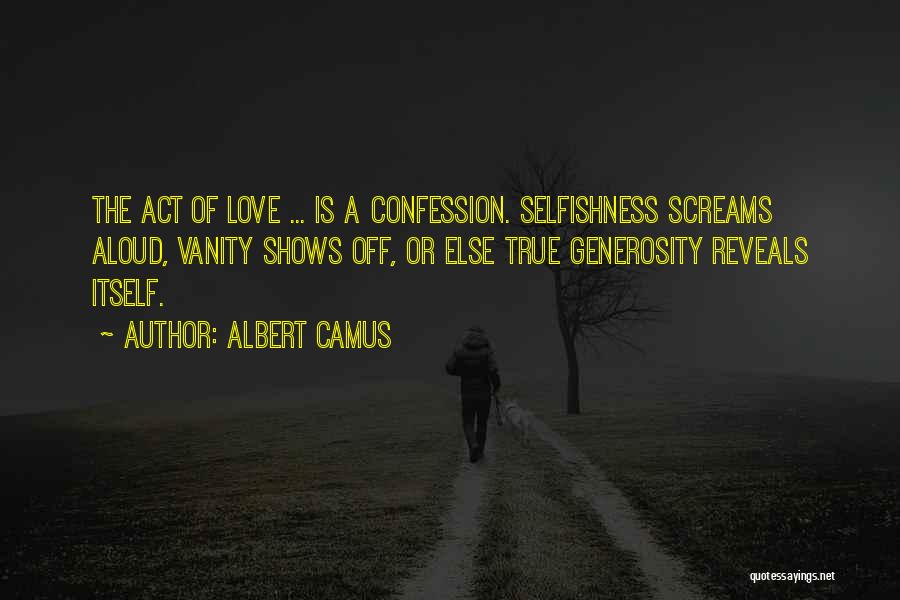 Albert Camus Quotes: The Act Of Love ... Is A Confession. Selfishness Screams Aloud, Vanity Shows Off, Or Else True Generosity Reveals Itself.