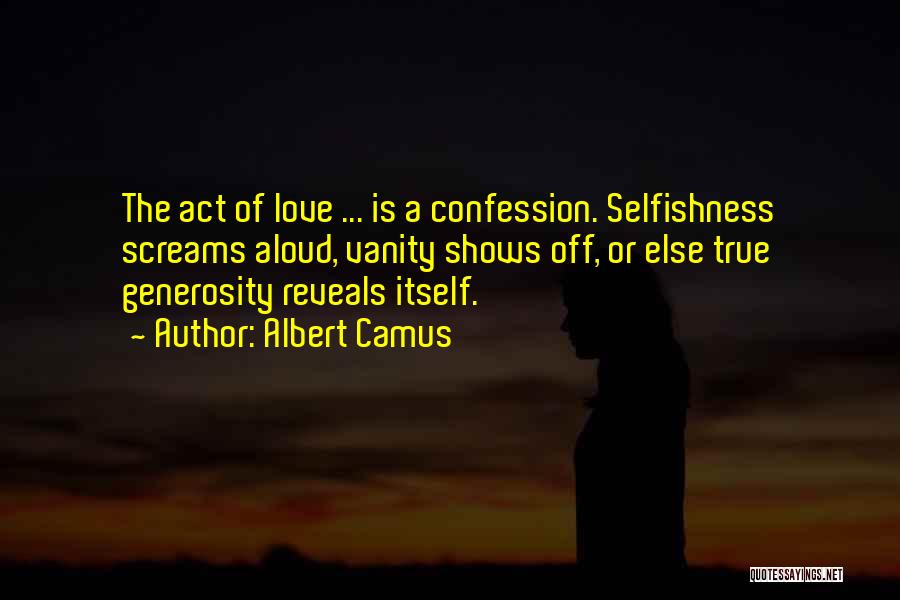 Albert Camus Quotes: The Act Of Love ... Is A Confession. Selfishness Screams Aloud, Vanity Shows Off, Or Else True Generosity Reveals Itself.