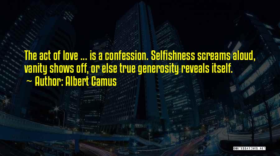 Albert Camus Quotes: The Act Of Love ... Is A Confession. Selfishness Screams Aloud, Vanity Shows Off, Or Else True Generosity Reveals Itself.