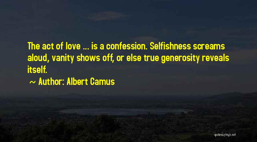 Albert Camus Quotes: The Act Of Love ... Is A Confession. Selfishness Screams Aloud, Vanity Shows Off, Or Else True Generosity Reveals Itself.