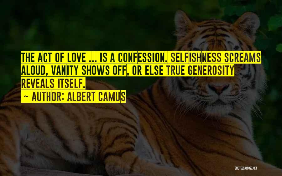Albert Camus Quotes: The Act Of Love ... Is A Confession. Selfishness Screams Aloud, Vanity Shows Off, Or Else True Generosity Reveals Itself.