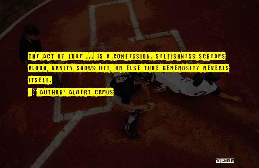 Albert Camus Quotes: The Act Of Love ... Is A Confession. Selfishness Screams Aloud, Vanity Shows Off, Or Else True Generosity Reveals Itself.